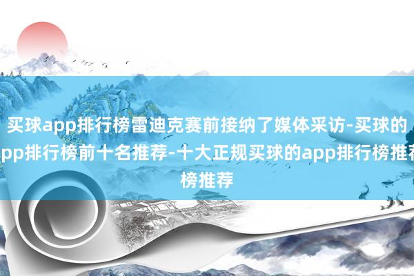 买球app排行榜雷迪克赛前接纳了媒体采访-买球的app排行榜前十名推荐-十大正规买球的app排行榜推荐