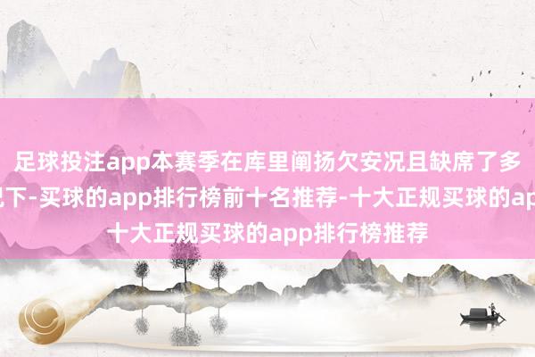 足球投注app本赛季在库里阐扬欠安况且缺席了多场比赛的情况下-买球的app排行榜前十名推荐-十大正规买球的app排行榜推荐