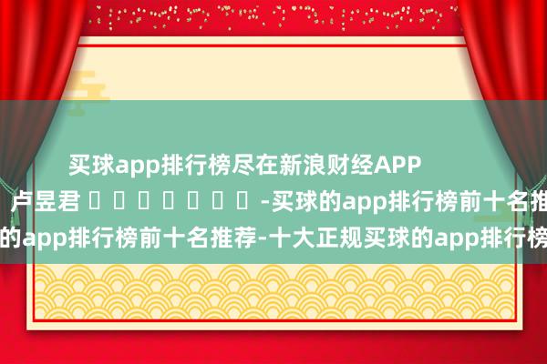 买球app排行榜尽在新浪财经APP            						牵扯裁剪：卢昱君 							-买球的app排行榜前十名推荐-十大正规买球的app排行榜推荐