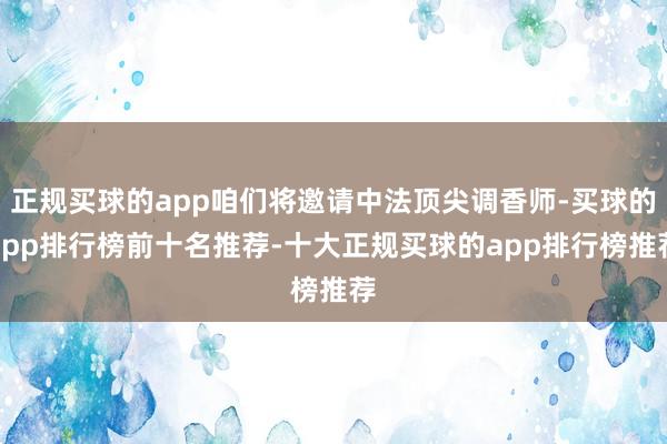 正规买球的app咱们将邀请中法顶尖调香师-买球的app排行榜前十名推荐-十大正规买球的app排行榜推荐