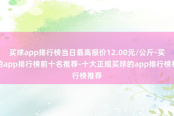 买球app排行榜当日最高报价12.00元/公斤-买球的app排行榜前十名推荐-十大正规买球的app排行榜推荐