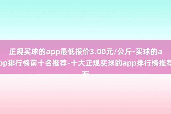 正规买球的app最低报价3.00元/公斤-买球的app排行榜前十名推荐-十大正规买球的app排行榜推荐