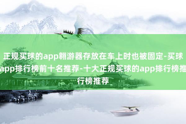 正规买球的app翱游器存放在车上时也被固定-买球的app排行榜前十名推荐-十大正规买球的app排行榜推荐