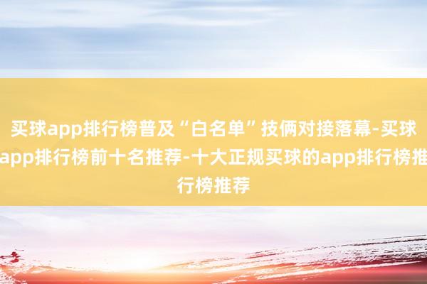 买球app排行榜普及“白名单”技俩对接落幕-买球的app排行榜前十名推荐-十大正规买球的app排行榜推荐