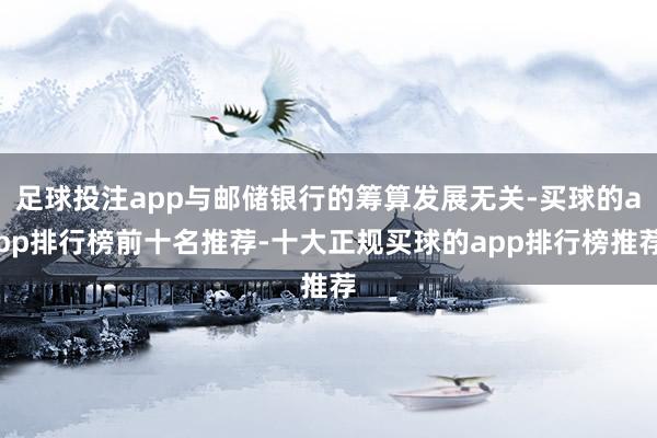 足球投注app与邮储银行的筹算发展无关-买球的app排行榜前十名推荐-十大正规买球的app排行榜推荐