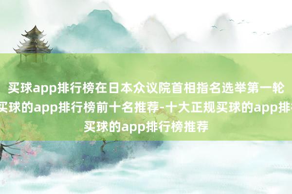 买球app排行榜在日本众议院首相指名选举第一轮投票中-买球的app排行榜前十名推荐-十大正规买球的app排行榜推荐