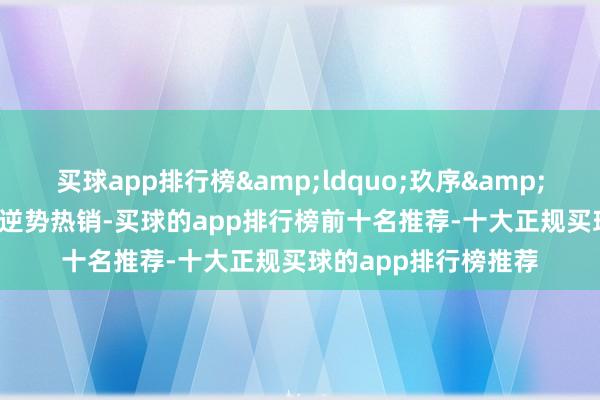 买球app排行榜&ldquo;玖序&rdquo;系列花式也逆势热销-买球的app排行榜前十名推荐-十大正规买球的app排行榜推荐