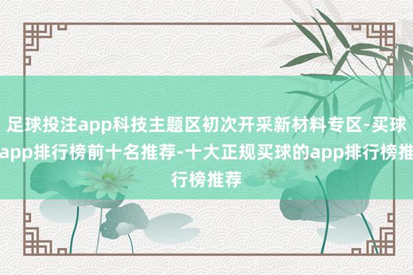 足球投注app科技主题区初次开采新材料专区-买球的app排行榜前十名推荐-十大正规买球的app排行榜推荐