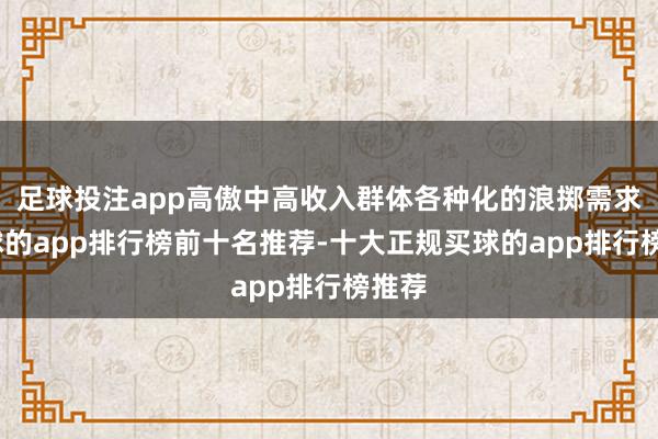 足球投注app高傲中高收入群体各种化的浪掷需求-买球的app排行榜前十名推荐-十大正规买球的app排行榜推荐