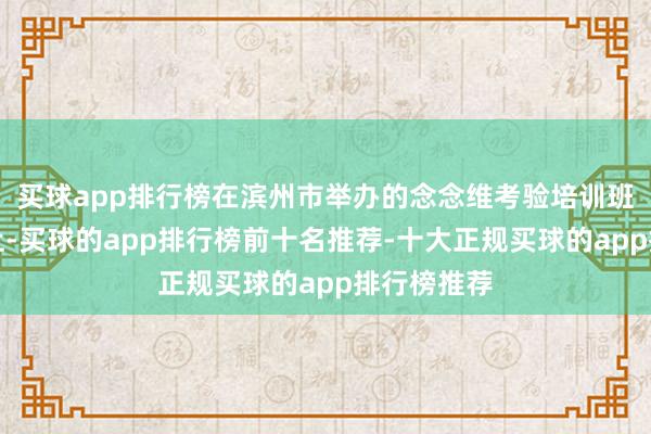 买球app排行榜在滨州市举办的念念维考验培训班的一堂课上-买球的app排行榜前十名推荐-十大正规买球的app排行榜推荐