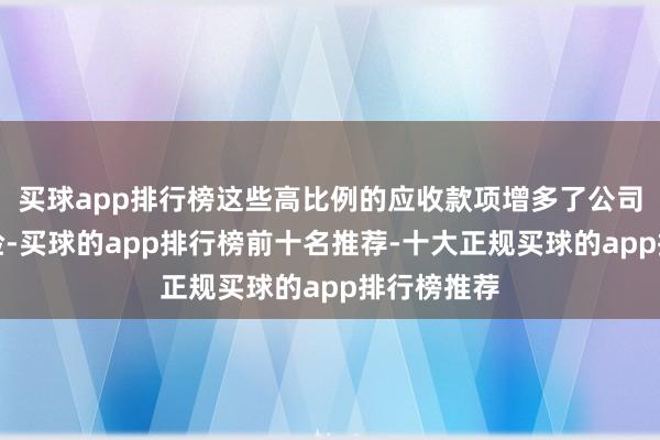 买球app排行榜这些高比例的应收款项增多了公司的财务风险-买球的app排行榜前十名推荐-十大正规买球的app排行榜推荐