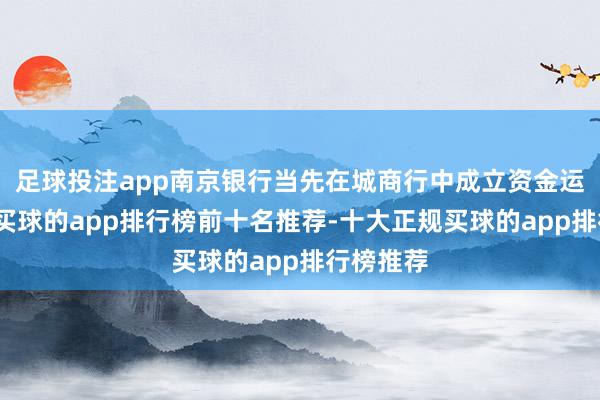 足球投注app南京银行当先在城商行中成立资金运营中心-买球的app排行榜前十名推荐-十大正规买球的app排行榜推荐