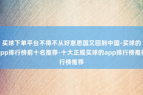 买球下单平台不得不从好意思国又回到中国-买球的app排行榜前十名推荐-十大正规买球的app排行榜推荐