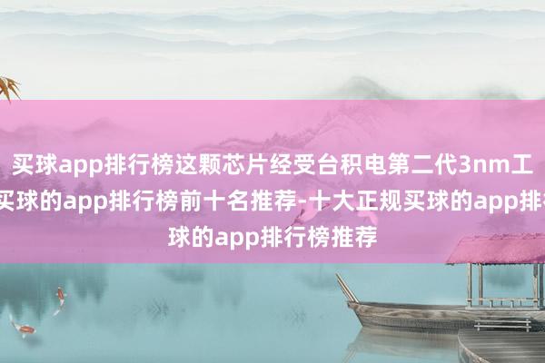 买球app排行榜这颗芯片经受台积电第二代3nm工艺制程-买球的app排行榜前十名推荐-十大正规买球的app排行榜推荐