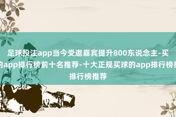 足球投注app当今受邀嘉宾提升800东说念主-买球的app排行榜前十名推荐-十大正规买球的app排行榜推荐