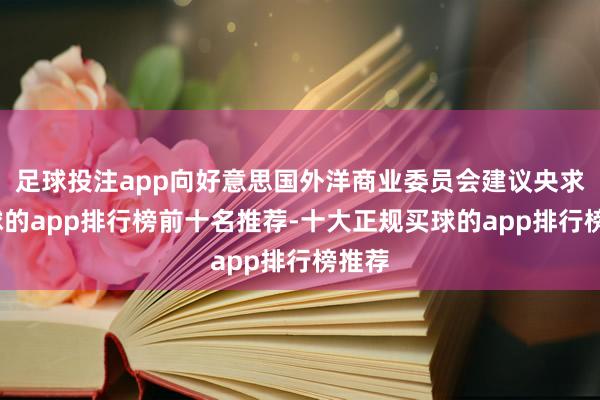 足球投注app向好意思国外洋商业委员会建议央求-买球的app排行榜前十名推荐-十大正规买球的app排行榜推荐