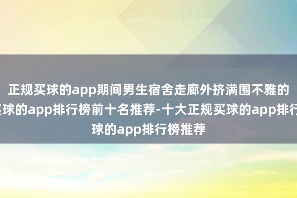 正规买球的app期间男生宿舍走廊外挤满围不雅的学生-买球的app排行榜前十名推荐-十大正规买球的app排行榜推荐