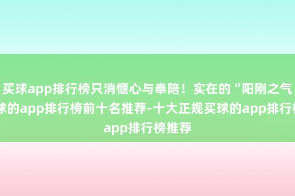 买球app排行榜只消惬心与奉陪！实在的“阳刚之气”-买球的app排行榜前十名推荐-十大正规买球的app排行榜推荐