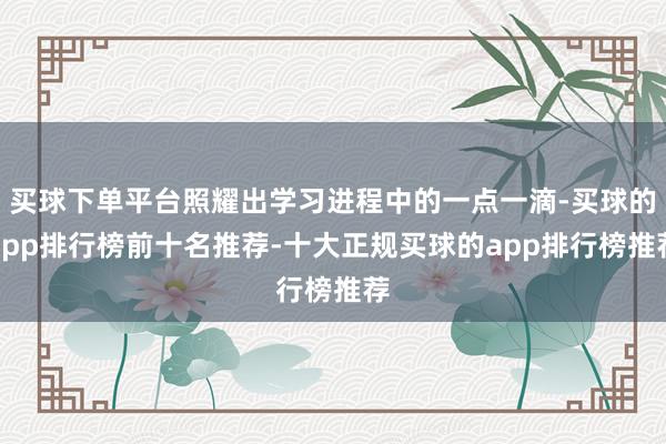 买球下单平台照耀出学习进程中的一点一滴-买球的app排行榜前十名推荐-十大正规买球的app排行榜推荐