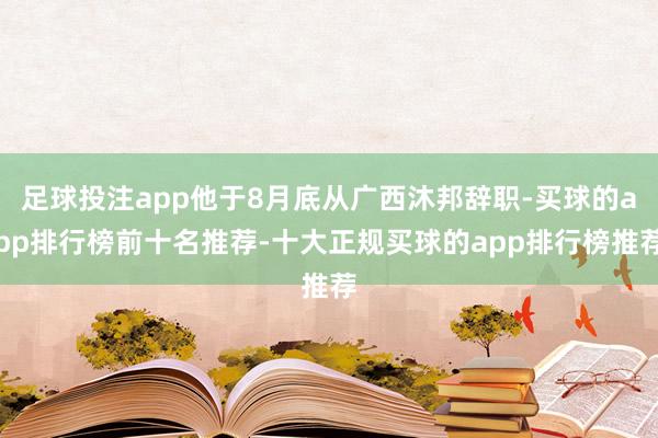 足球投注app他于8月底从广西沐邦辞职-买球的app排行榜前十名推荐-十大正规买球的app排行榜推荐