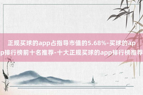 正规买球的app占指导市值的5.68%-买球的app排行榜前十名推荐-十大正规买球的app排行榜推荐