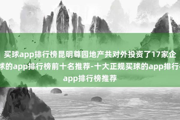 买球app排行榜昆明尊园地产共对外投资了17家企业-买球的app排行榜前十名推荐-十大正规买球的app排行榜推荐