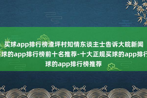 买球app排行榜渣坪村知情东谈主士告诉大皖新闻记者-买球的app排行榜前十名推荐-十大正规买球的app排行榜推荐