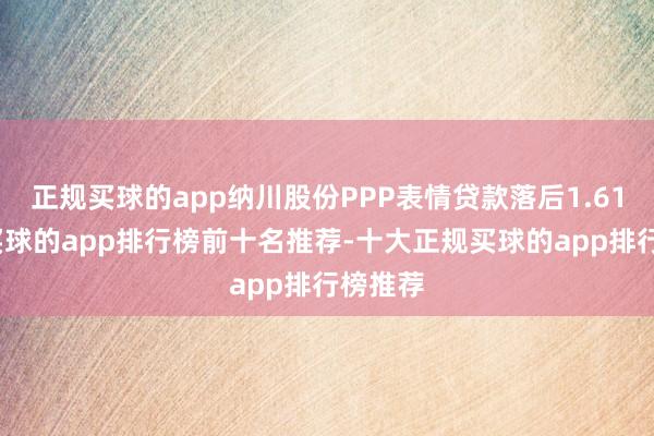 正规买球的app纳川股份PPP表情贷款落后1.61亿元-买球的app排行榜前十名推荐-十大正规买球的app排行榜推荐