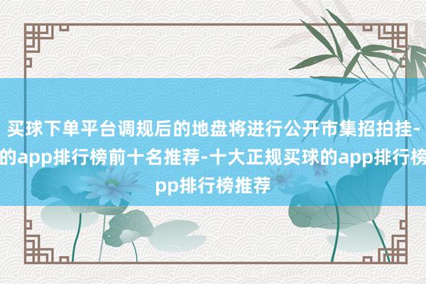 买球下单平台调规后的地盘将进行公开市集招拍挂-买球的app排行榜前十名推荐-十大正规买球的app排行榜推荐