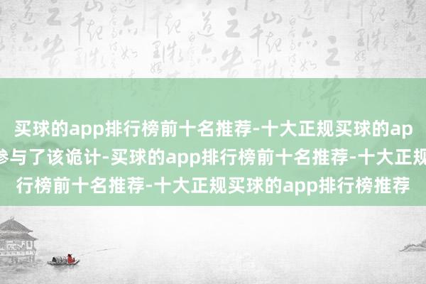 买球的app排行榜前十名推荐-十大正规买球的app排行榜推荐否定他们参与了该诡计-买球的app排行榜前十名推荐-十大正规买球的app排行榜推荐