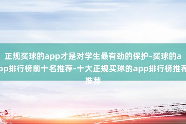 正规买球的app才是对学生最有劲的保护-买球的app排行榜前十名推荐-十大正规买球的app排行榜推荐