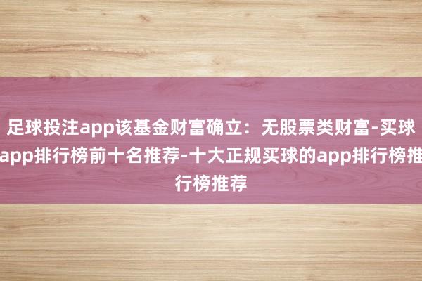 足球投注app该基金财富确立：无股票类财富-买球的app排行榜前十名推荐-十大正规买球的app排行榜推荐