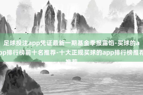 足球投注app凭证最新一期基金季报露馅-买球的app排行榜前十名推荐-十大正规买球的app排行榜推荐