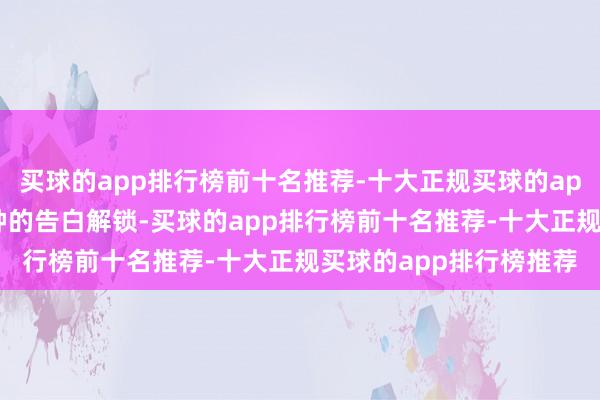 买球的app排行榜前十名推荐-十大正规买球的app排行榜推荐插入5秒钟的告白解锁-买球的app排行榜前十名推荐-十大正规买球的app排行榜推荐