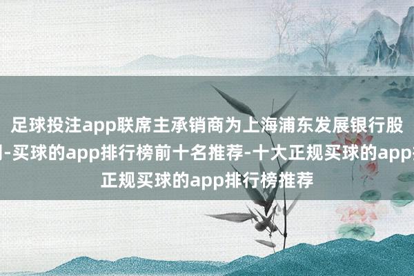 足球投注app联席主承销商为上海浦东发展银行股份有限公司-买球的app排行榜前十名推荐-十大正规买球的app排行榜推荐