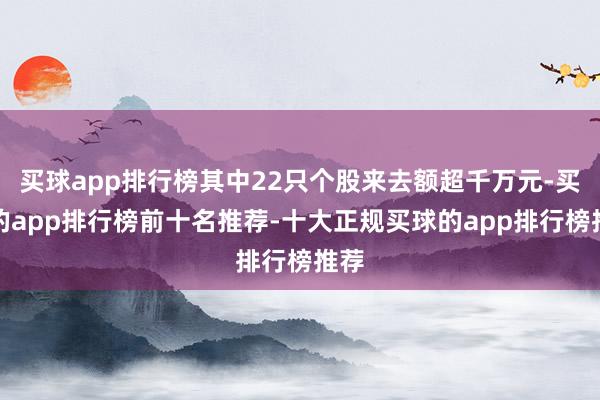 买球app排行榜其中22只个股来去额超千万元-买球的app排行榜前十名推荐-十大正规买球的app排行榜推荐