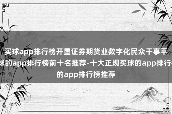 买球app排行榜开垦证券期货业数字化民众干事平台-买球的app排行榜前十名推荐-十大正规买球的app排行榜推荐