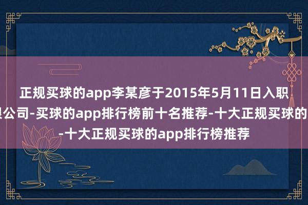 正规买球的app李某彦于2015年5月11日入职某基金处置有限公司-买球的app排行榜前十名推荐-十大正规买球的app排行榜推荐