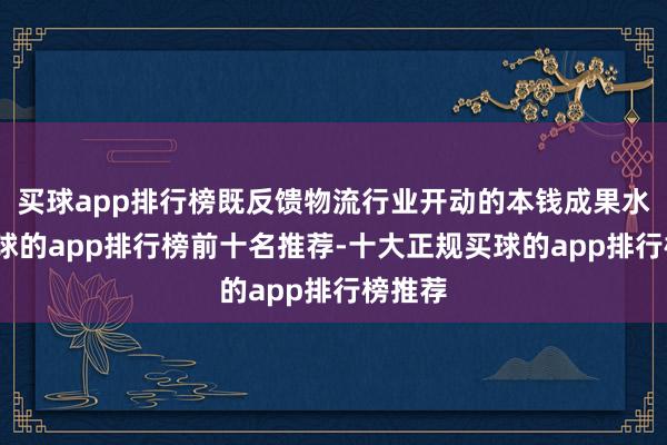 买球app排行榜既反馈物流行业开动的本钱成果水平-买球的app排行榜前十名推荐-十大正规买球的app排行榜推荐