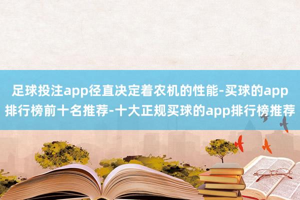 足球投注app径直决定着农机的性能-买球的app排行榜前十名推荐-十大正规买球的app排行榜推荐