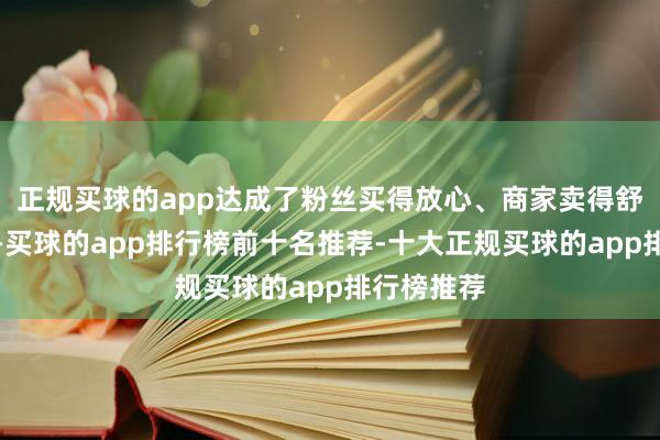 正规买球的app达成了粉丝买得放心、商家卖得舒心的共赢-买球的app排行榜前十名推荐-十大正规买球的app排行榜推荐