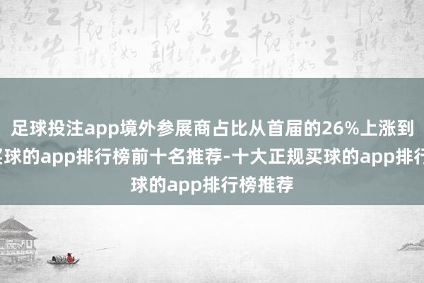 足球投注app境外参展商占比从首届的26%上涨到32%-买球的app排行榜前十名推荐-十大正规买球的app排行榜推荐