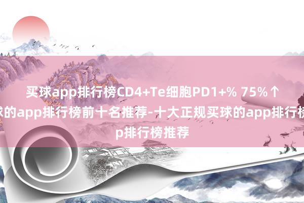 买球app排行榜CD4+Te细胞PD1+% 75%↑ -买球的app排行榜前十名推荐-十大正规买球的app排行榜推荐