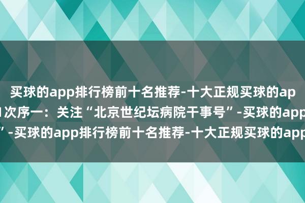 买球的app排行榜前十名推荐-十大正规买球的app排行榜推荐视频教程01次序一：关注“北京世纪坛病院干事号”-买球的app排行榜前十名推荐-十大正规买球的app排行榜推荐