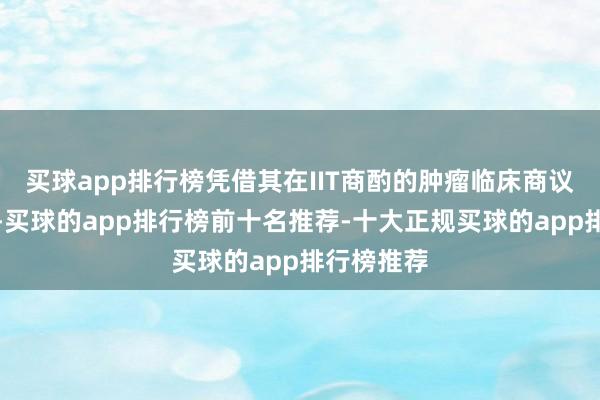 买球app排行榜凭借其在IIT商酌的肿瘤临床商议瞎想陶冶-买球的app排行榜前十名推荐-十大正规买球的app排行榜推荐