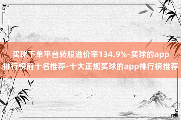 买球下单平台转股溢价率134.9%-买球的app排行榜前十名推荐-十大正规买球的app排行榜推荐