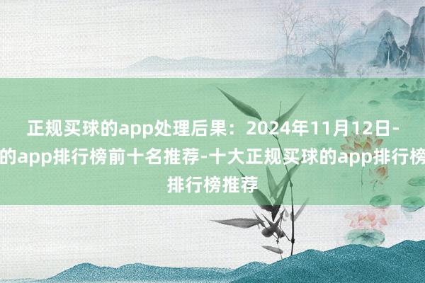 正规买球的app处理后果：2024年11月12日-买球的app排行榜前十名推荐-十大正规买球的app排行榜推荐