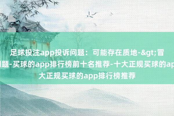 足球投注app投诉问题：可能存在质地->冒充及格产物问题-买球的app排行榜前十名推荐-十大正规买球的app排行榜推荐