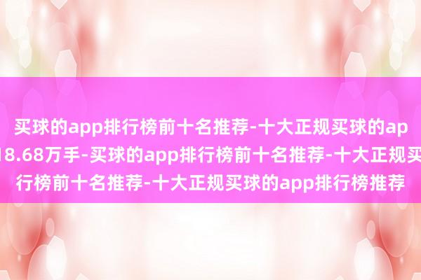 买球的app排行榜前十名推荐-十大正规买球的app排行榜推荐成交量18.68万手-买球的app排行榜前十名推荐-十大正规买球的app排行榜推荐