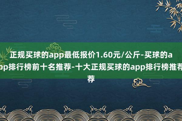 正规买球的app最低报价1.60元/公斤-买球的app排行榜前十名推荐-十大正规买球的app排行榜推荐